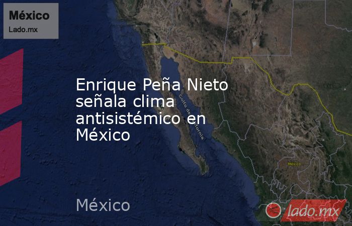 Enrique Peña Nieto señala clima antisistémico en México. Noticias en tiempo real