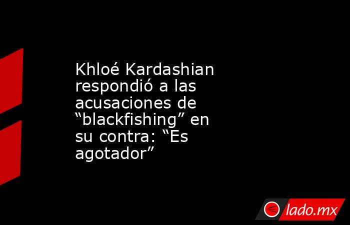 Khloé Kardashian respondió a las acusaciones de “blackfishing” en su contra: “Es agotador”. Noticias en tiempo real