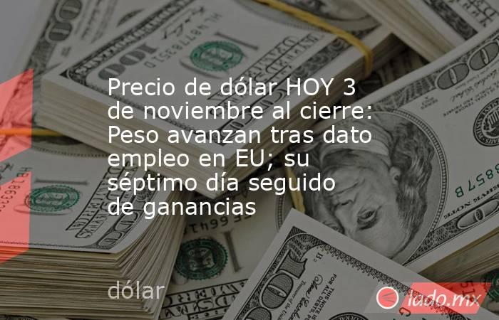 Precio de dólar HOY 3 de noviembre al cierre: Peso avanzan tras dato empleo en EU; su séptimo día seguido de ganancias. Noticias en tiempo real