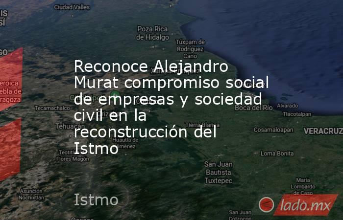 Reconoce Alejandro Murat compromiso social de empresas y sociedad civil en la reconstrucción del Istmo. Noticias en tiempo real
