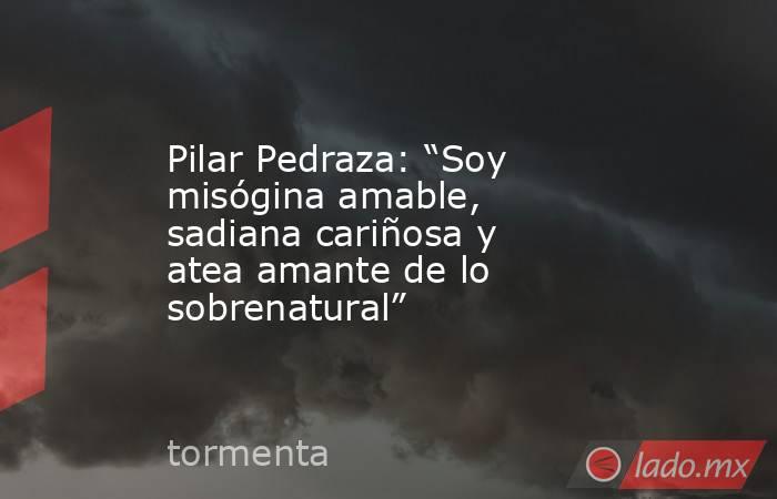 Pilar Pedraza: “Soy misógina amable, sadiana cariñosa y atea amante de lo sobrenatural”. Noticias en tiempo real