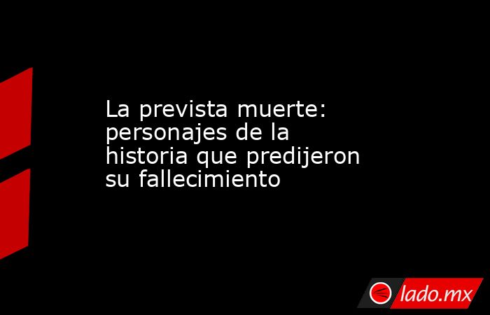 La prevista muerte: personajes de la historia que predijeron su fallecimiento. Noticias en tiempo real