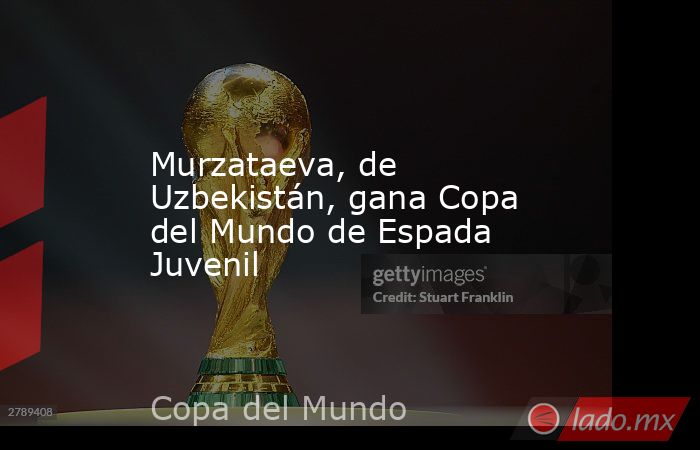 Murzataeva, de Uzbekistán, gana Copa del Mundo de Espada Juvenil. Noticias en tiempo real