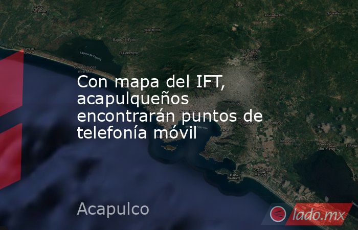 Con mapa del IFT, acapulqueños encontrarán puntos de telefonía móvil. Noticias en tiempo real