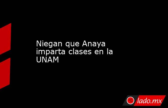 Niegan que Anaya imparta clases en la UNAM. Noticias en tiempo real