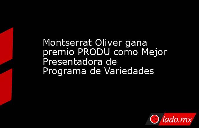Montserrat Oliver gana premio PRODU como Mejor Presentadora de Programa de Variedades. Noticias en tiempo real