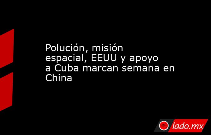 Polución, misión espacial, EEUU y apoyo a Cuba marcan semana en China. Noticias en tiempo real