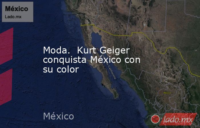 Moda.  Kurt Geiger conquista México con su color. Noticias en tiempo real