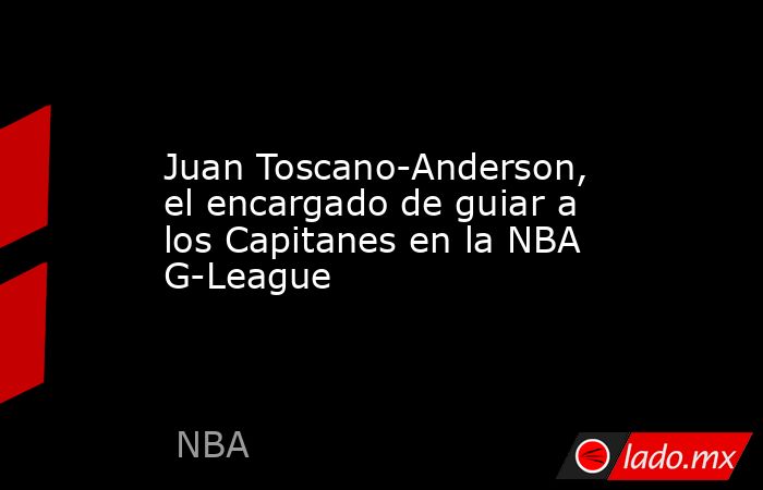 Juan Toscano-Anderson, el encargado de guiar a los Capitanes en la NBA G-League. Noticias en tiempo real