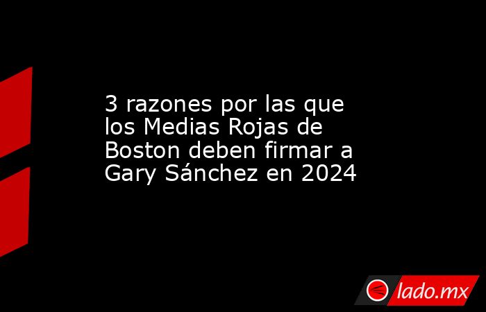 3 razones por las que los Medias Rojas de Boston deben firmar a Gary Sánchez en 2024. Noticias en tiempo real