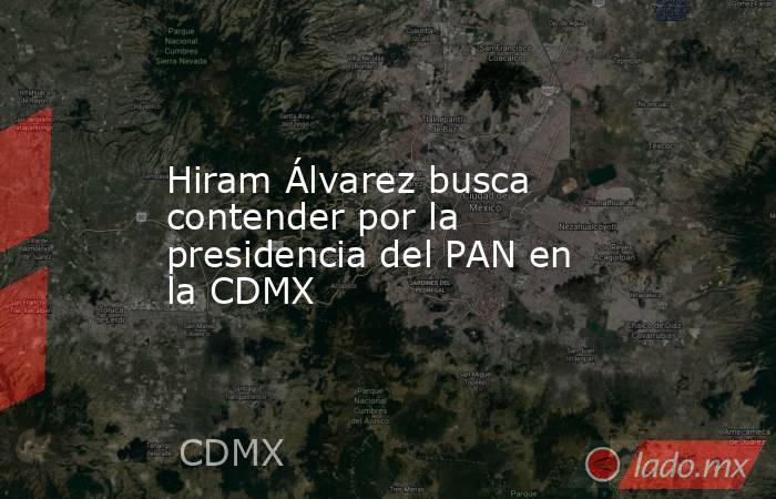 Hiram Álvarez busca contender por la presidencia del PAN en la CDMX. Noticias en tiempo real
