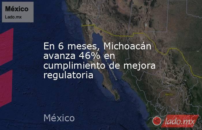 En 6 meses, Michoacán avanza 46% en cumplimiento de mejora regulatoria. Noticias en tiempo real