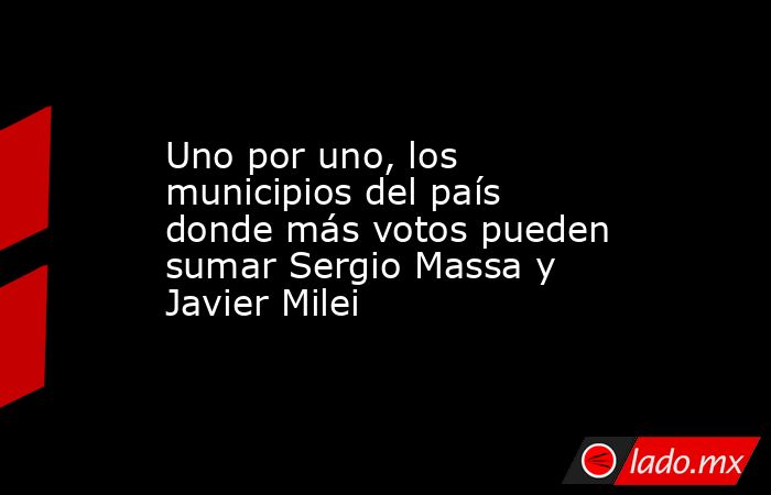 Uno por uno, los municipios del país donde más votos pueden sumar Sergio Massa y Javier Milei. Noticias en tiempo real