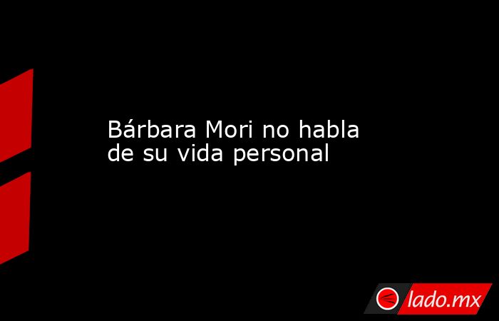Bárbara Mori no habla de su vida personal. Noticias en tiempo real