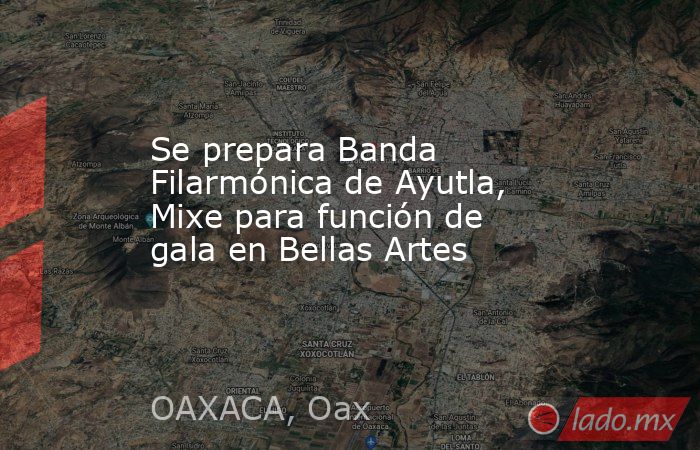 Se prepara Banda Filarmónica de Ayutla, Mixe para función de gala en Bellas Artes . Noticias en tiempo real