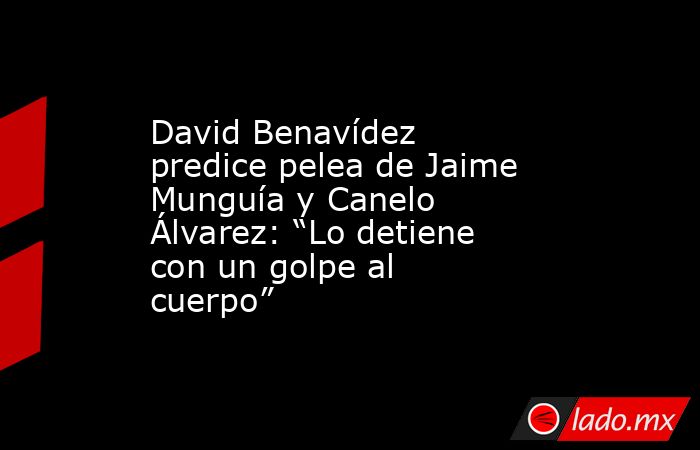 David Benavídez predice pelea de Jaime Munguía y Canelo Álvarez: “Lo detiene con un golpe al cuerpo”. Noticias en tiempo real