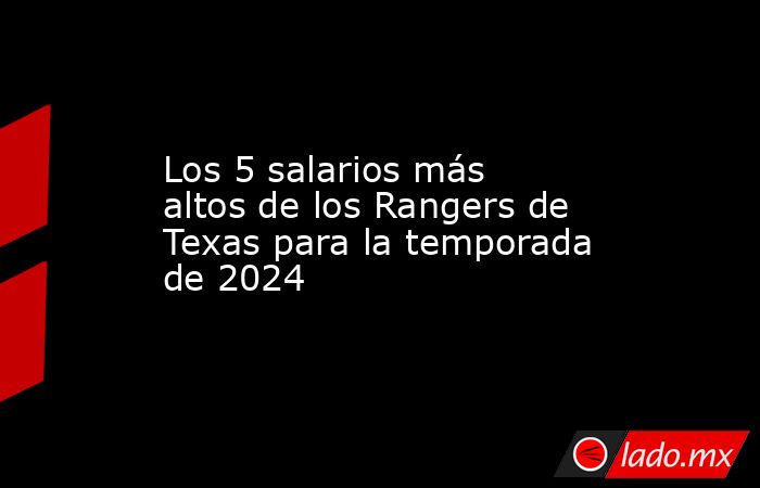 Los 5 salarios más altos de los Rangers de Texas para la temporada de 2024. Noticias en tiempo real