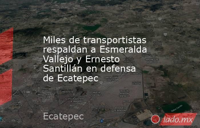 Miles de transportistas respaldan a Esmeralda Vallejo y Ernesto Santillán en defensa de Ecatepec. Noticias en tiempo real