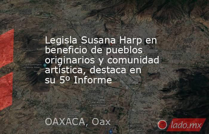 Legisla Susana Harp en beneficio de pueblos originarios y comunidad artística, destaca en su 5º Informe. Noticias en tiempo real
