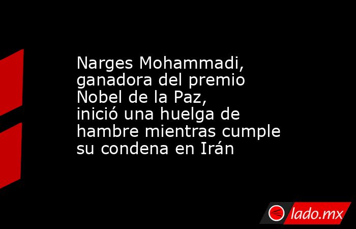 Narges Mohammadi, ganadora del premio Nobel de la Paz, inició una huelga de hambre mientras cumple su condena en Irán. Noticias en tiempo real