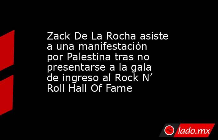 Zack De La Rocha asiste a una manifestación por Palestina tras no presentarse a la gala de ingreso al Rock N’ Roll Hall Of Fame. Noticias en tiempo real