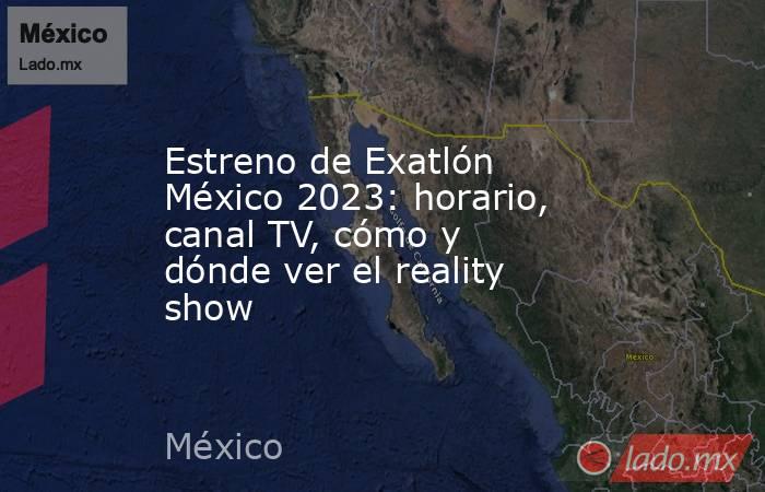 Estreno de Exatlón México 2023: horario, canal TV, cómo y dónde ver el reality show. Noticias en tiempo real