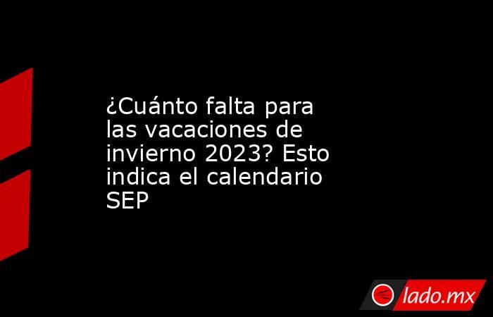 ¿Cuánto falta para las vacaciones de invierno 2023? Esto indica el calendario SEP. Noticias en tiempo real