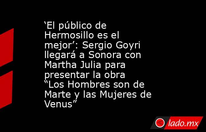 ‘El público de Hermosillo es el mejor’: Sergio Goyri llegará a Sonora con Martha Julia para presentar la obra “Los Hombres son de Marte y las Mujeres de Venus”. Noticias en tiempo real