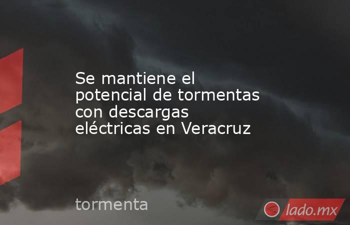 Se mantiene el potencial de tormentas con descargas eléctricas en Veracruz. Noticias en tiempo real