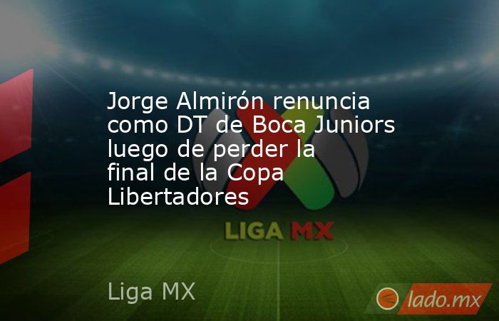 Jorge Almirón renuncia como DT de Boca Juniors luego de perder la final de la Copa Libertadores. Noticias en tiempo real