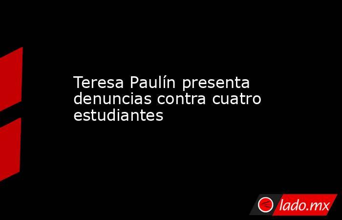 Teresa Paulín presenta denuncias contra cuatro estudiantes. Noticias en tiempo real