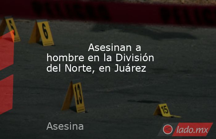             Asesinan a hombre en la División del Norte, en Juárez            . Noticias en tiempo real