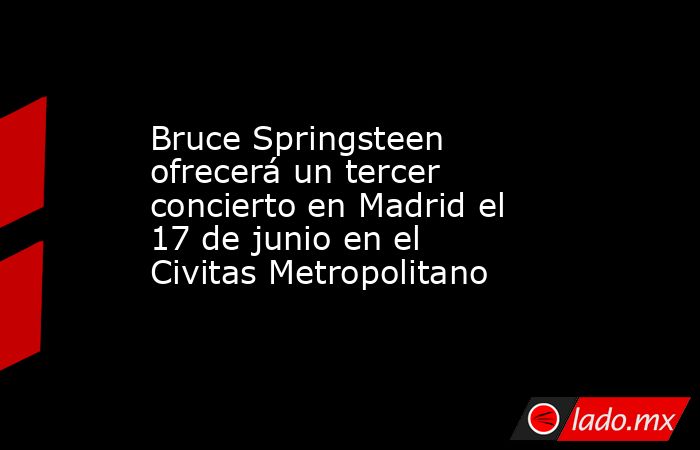 Bruce Springsteen ofrecerá un tercer concierto en Madrid el 17 de junio en el Civitas Metropolitano. Noticias en tiempo real