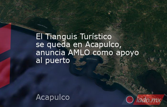 El Tianguis Turístico se queda en Acapulco, anuncia AMLO como apoyo al puerto . Noticias en tiempo real