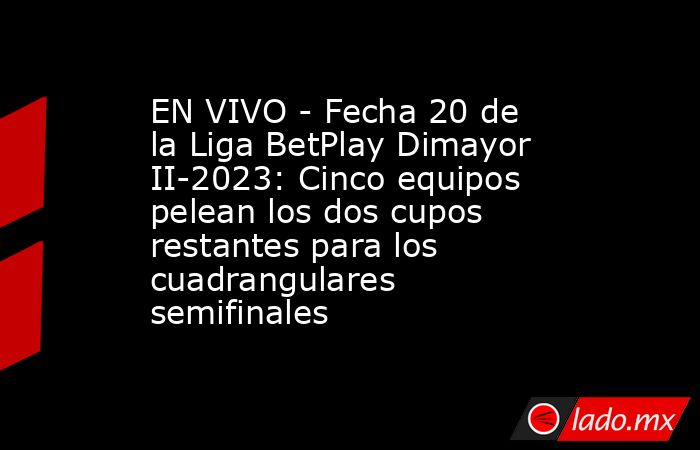 EN VIVO - Fecha 20 de la Liga BetPlay Dimayor II-2023: Cinco equipos pelean los dos cupos restantes para los cuadrangulares semifinales. Noticias en tiempo real