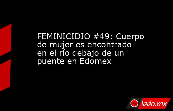 FEMINICIDIO #49: Cuerpo de mujer es encontrado en el río debajo de un puente en Edomex. Noticias en tiempo real