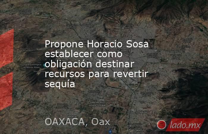 Propone Horacio Sosa establecer como obligación destinar recursos para revertir sequía. Noticias en tiempo real