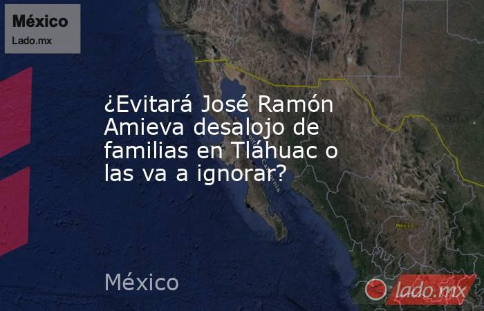 ¿Evitará José Ramón Amieva desalojo de familias en Tláhuac o las va a ignorar?. Noticias en tiempo real
