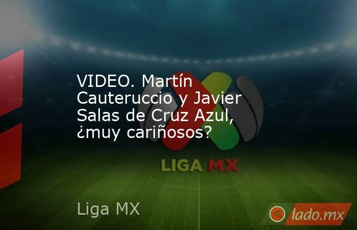 VIDEO. Martín Cauteruccio y Javier Salas de Cruz Azul, ¿muy cariñosos?. Noticias en tiempo real