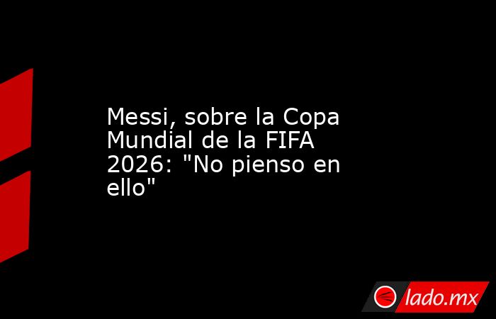 Messi, sobre la Copa Mundial de la FIFA 2026: 