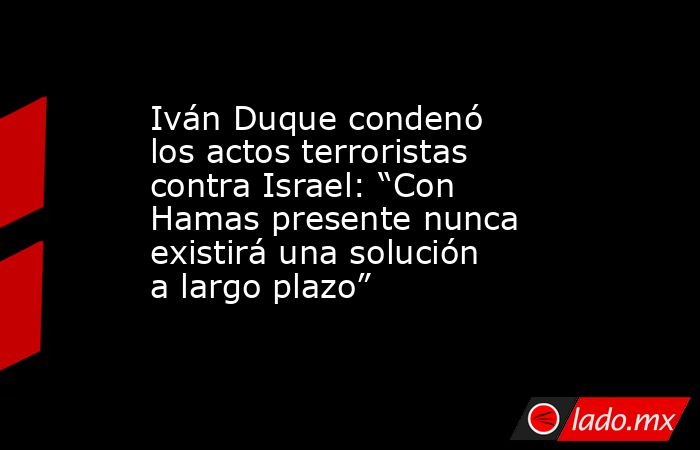 Iván Duque condenó los actos terroristas contra Israel: “Con Hamas presente nunca existirá una solución a largo plazo”. Noticias en tiempo real