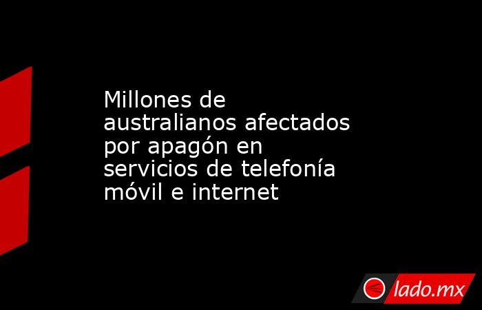 Millones de australianos afectados por apagón en servicios de telefonía móvil e internet. Noticias en tiempo real