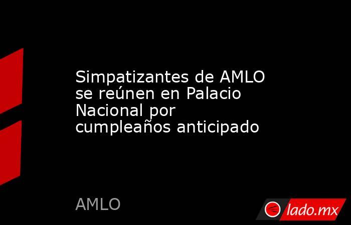 Simpatizantes de AMLO se reúnen en Palacio Nacional por cumpleaños anticipado. Noticias en tiempo real