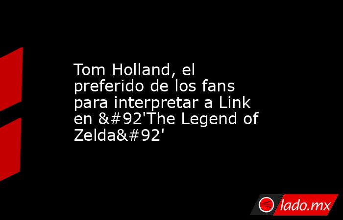 Tom Holland, el preferido de los fans para interpretar a Link en \'The Legend of Zelda\'. Noticias en tiempo real