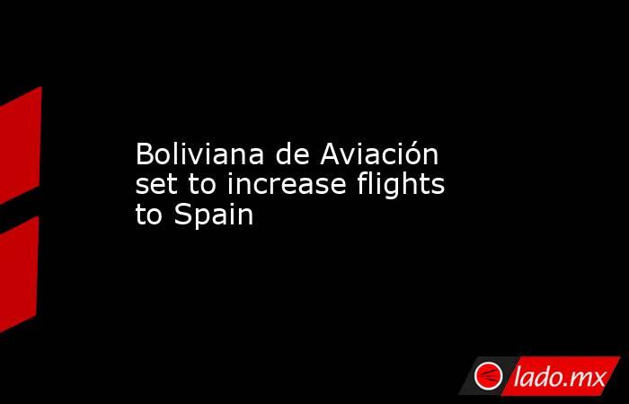 Boliviana de Aviación set to increase flights to Spain. Noticias en tiempo real