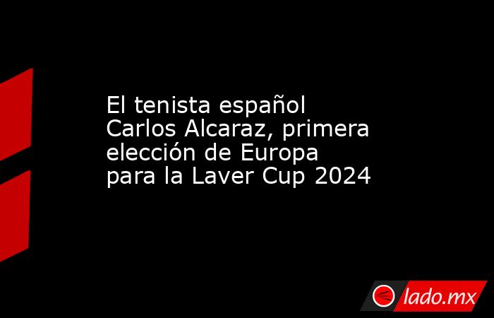 El tenista español Carlos Alcaraz, primera elección de Europa para la Laver Cup 2024. Noticias en tiempo real