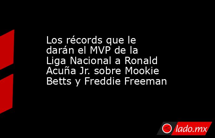 Los récords que le darán el MVP de la Liga Nacional a Ronald Acuña Jr. sobre Mookie Betts y Freddie Freeman. Noticias en tiempo real