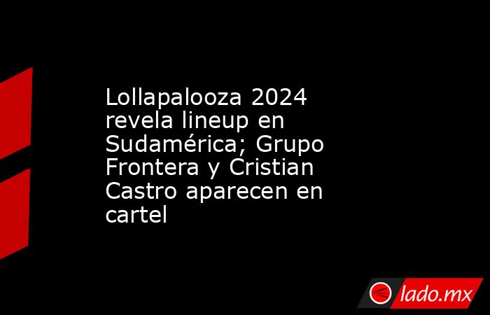 Lollapalooza 2024 revela lineup en Sudamérica; Grupo Frontera y Cristian Castro aparecen en cartel. Noticias en tiempo real