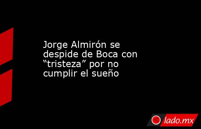 Jorge Almirón se despide de Boca con “tristeza” por no cumplir el sueño. Noticias en tiempo real