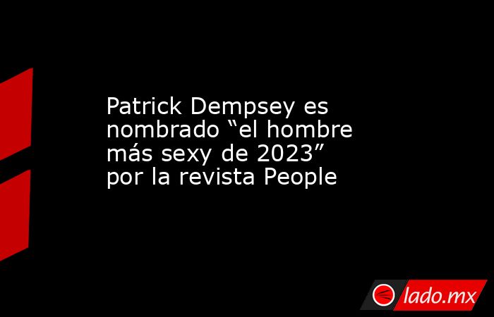 Patrick Dempsey es nombrado “el hombre más sexy de 2023” por la revista People. Noticias en tiempo real